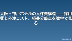 大阪・神戸のホテル人件費構造と採用難・外注コストを数字で分析する記事タイトル (clrs.co.jp)