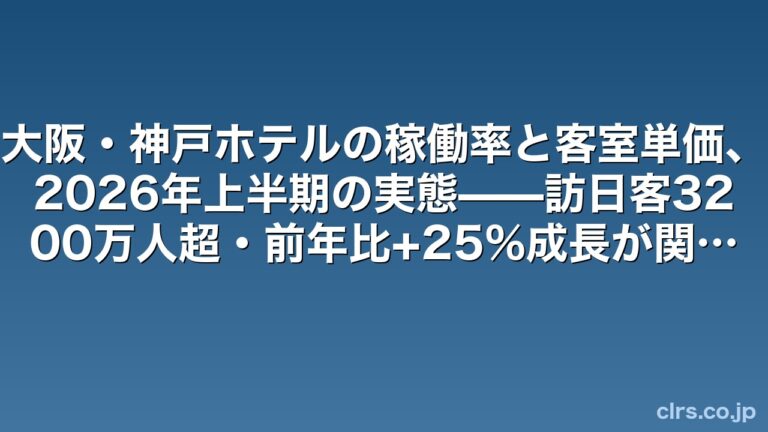 大阪・神戸ホテルの稼働率と客室単価、2026年上半期の実態——訪日客3200万人超・前年比+25%成長が関西市場を変えた