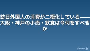 訪日外国人の消費が二極化している——大阪・神戸の小売・飲食は今何をすべきか