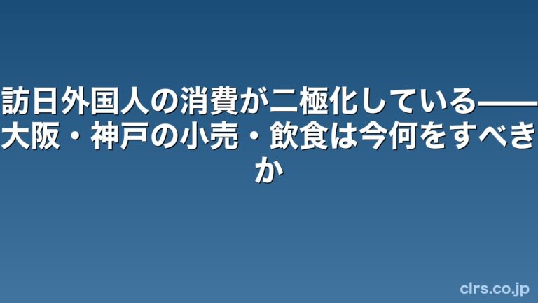 訪日外国人の消費が二極化している——大阪・神戸の小売・飲食は今何をすべきか